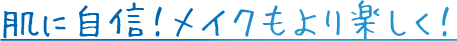 肌に自信！メイクもより楽しく！